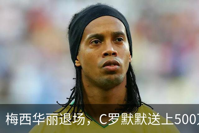 梅西华丽退场，C罗默默送上500万祝福！