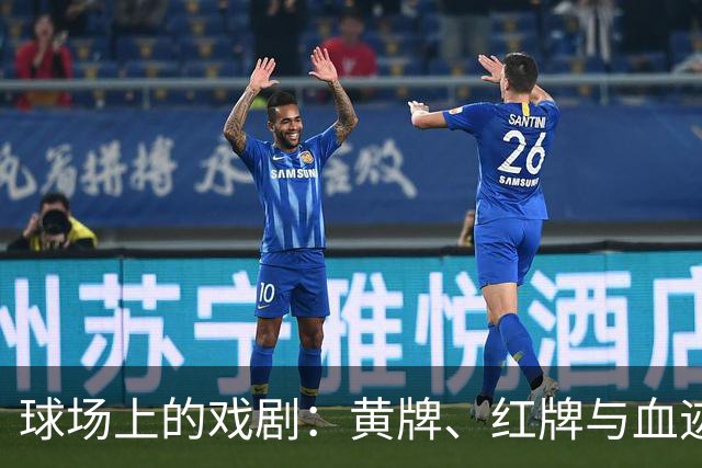 球场上的戏剧：黄牌、红牌与血迹的狂欢